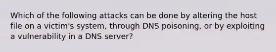 Which of the following attacks can be done by altering the host file on a victim's system, through DNS poisoning, or by exploiting a vulnerability in a DNS server?