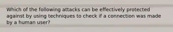 Which of the following attacks can be effectively protected against by using techniques to check if a connection was made by a human user?