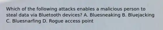 Which of the following attacks enables a malicious person to steal data via Bluetooth devices? A. Bluesneaking B. Bluejacking C. Bluesnarfing D. Rogue access point