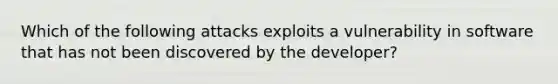 Which of the following attacks exploits a vulnerability in software that has not been discovered by the developer?