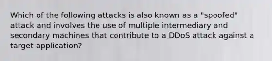 Which of the following attacks is also known as a "spoofed" attack and involves the use of multiple intermediary and secondary machines that contribute to a DDoS attack against a target application?