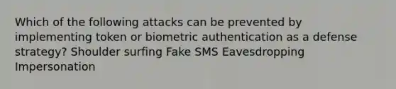 Which of the following attacks can be prevented by implementing token or biometric authentication as a defense strategy? Shoulder surfing Fake SMS Eavesdropping Impersonation