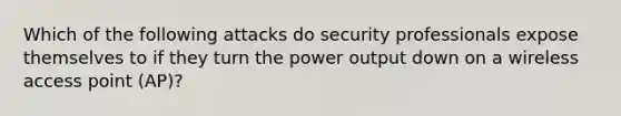 Which of the following attacks do security professionals expose themselves to if they turn the power output down on a wireless access point (AP)?