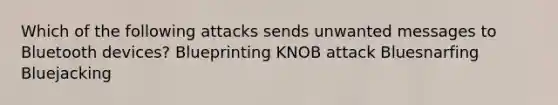 Which of the following attacks sends unwanted messages to Bluetooth devices? Blueprinting KNOB attack Bluesnarfing Bluejacking