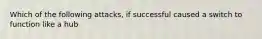 Which of the following attacks, if successful caused a switch to function like a hub