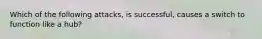 Which of the following attacks, is successful, causes a switch to function like a hub?