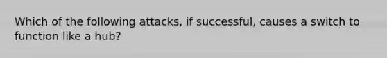 Which of the following attacks, if successful, causes a switch to function like a hub?