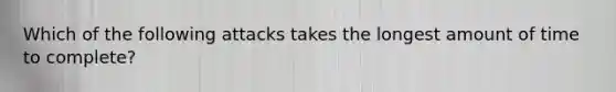 Which of the following attacks takes the longest amount of time to complete?