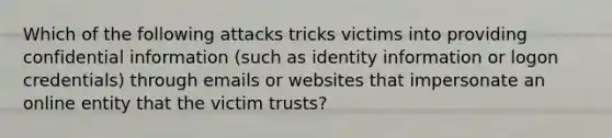 Which of the following attacks tricks victims into providing confidential information (such as identity information or logon credentials) through emails or websites that impersonate an online entity that the victim trusts?