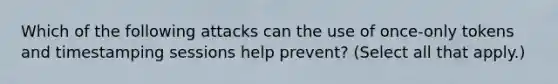 Which of the following attacks can the use of once-only tokens and timestamping sessions help prevent? (Select all that apply.)