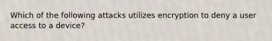 Which of the following attacks utilizes encryption to deny a user access to a device?