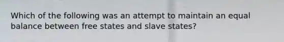 Which of the following was an attempt to maintain an equal balance between free states and slave states?