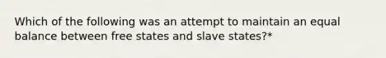 Which of the following was an attempt to maintain an equal balance between free states and slave states?*