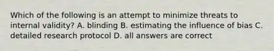 Which of the following is an attempt to minimize threats to internal validity? A. blinding B. estimating the influence of bias C. detailed research protocol D. all answers are correct