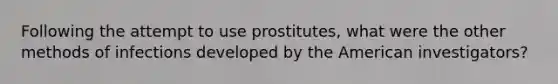 Following the attempt to use prostitutes, what were the other methods of infections developed by the American investigators?