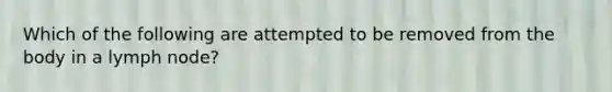 Which of the following are attempted to be removed from the body in a lymph node?