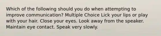 Which of the following should you do when attempting to improve communication? Multiple Choice Lick your lips or play with your hair. Close your eyes. Look away from the speaker. Maintain eye contact. Speak very slowly.