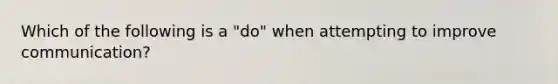 Which of the following is a "do" when attempting to improve communication?