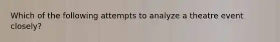 Which of the following attempts to analyze a theatre event closely?