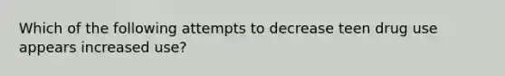 Which of the following attempts to decrease teen drug use appears increased use?