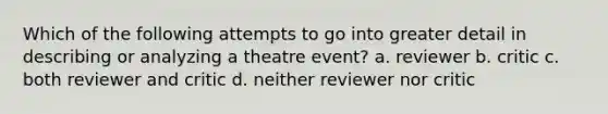 Which of the following attempts to go into greater detail in describing or analyzing a theatre event? a. reviewer b. critic c. both reviewer and critic d. neither reviewer nor critic