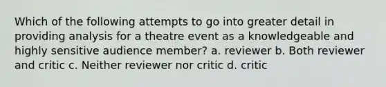 Which of the following attempts to go into greater detail in providing analysis for a theatre event as a knowledgeable and highly sensitive audience member? a. reviewer b. Both reviewer and critic c. Neither reviewer nor critic d. critic