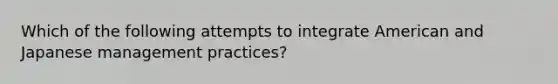 Which of the following attempts to integrate American and Japanese management practices?