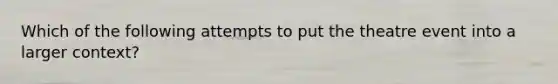 Which of the following attempts to put the theatre event into a larger context?