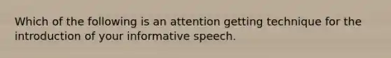 Which of the following is an attention getting technique for the introduction of your informative speech.