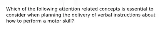 Which of the following attention related concepts is essential to consider when planning the delivery of verbal instructions about how to perform a motor skill?