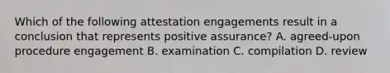 Which of the following attestation engagements result in a conclusion that represents positive​ assurance? A. ​agreed-upon procedure engagement B. examination C. compilation D. review