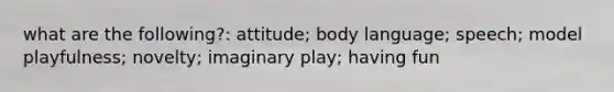 what are the following?: attitude; body language; speech; model playfulness; novelty; imaginary play; having fun