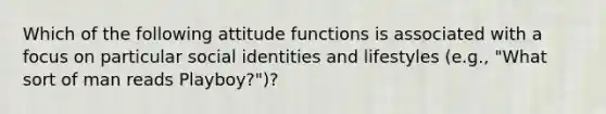 Which of the following attitude functions is associated with a focus on particular social identities and lifestyles (e.g., "What sort of man reads Playboy?")?