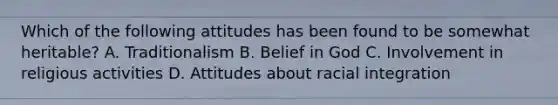 Which of the following attitudes has been found to be somewhat heritable? A. Traditionalism B. Belief in God C. Involvement in religious activities D. Attitudes about racial integration