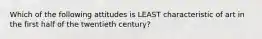 Which of the following attitudes is LEAST characteristic of art in the first half of the twentieth century?