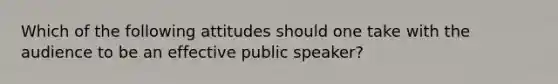 Which of the following attitudes should one take with the audience to be an effective public speaker?