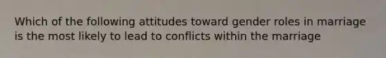 Which of the following attitudes toward gender roles in marriage is the most likely to lead to conflicts within the marriage