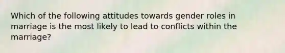 Which of the following attitudes towards gender roles in marriage is the most likely to lead to conflicts within the marriage?