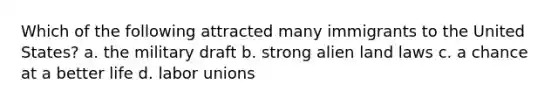 Which of the following attracted many immigrants to the United States? a. the military draft b. strong alien land laws c. a chance at a better life d. labor unions