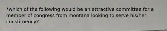 *which of the following would be an attractive committee for a member of congress from montana looking to serve his/her constituency?