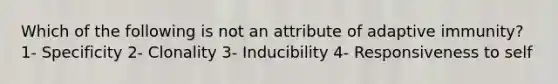 Which of the following is not an attribute of adaptive immunity? 1- Specificity 2- Clonality 3- Inducibility 4- Responsiveness to self