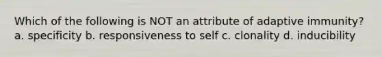 Which of the following is NOT an attribute of adaptive immunity? a. specificity b. responsiveness to self c. clonality d. inducibility