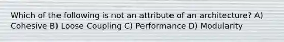 Which of the following is not an attribute of an architecture? A) Cohesive B) Loose Coupling C) Performance D) Modularity