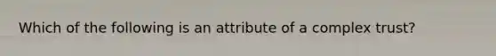 Which of the following is an attribute of a complex trust?