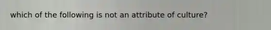 which of the following is not an attribute of culture?