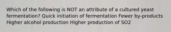 Which of the following is NOT an attribute of a cultured yeast fermentation? Quick initiation of fermentation Fewer by-products Higher alcohol production Higher production of SO2