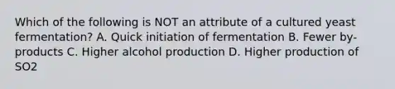 Which of the following is NOT an attribute of a cultured yeast fermentation? A. Quick initiation of fermentation B. Fewer by-products C. Higher alcohol production D. Higher production of SO2