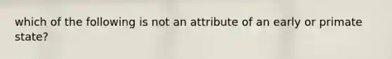 which of the following is not an attribute of an early or primate state?