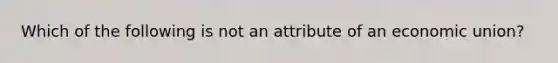 Which of the following is not an attribute of an economic union?