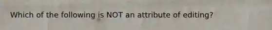 Which of the following is NOT an attribute of editing?